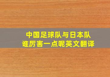 中国足球队与日本队谁厉害一点呢英文翻译