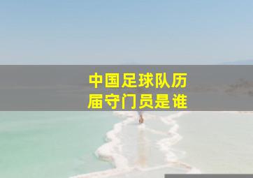 中国足球队历届守门员是谁