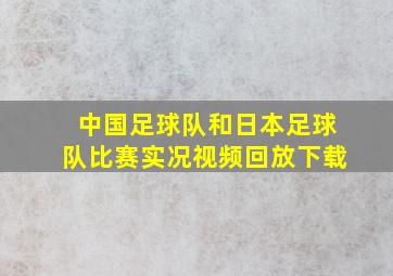 中国足球队和日本足球队比赛实况视频回放下载