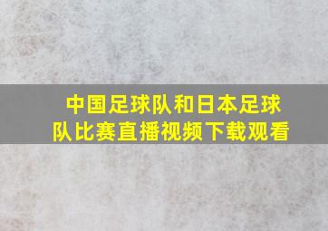 中国足球队和日本足球队比赛直播视频下载观看