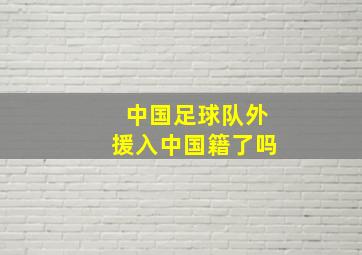 中国足球队外援入中国籍了吗