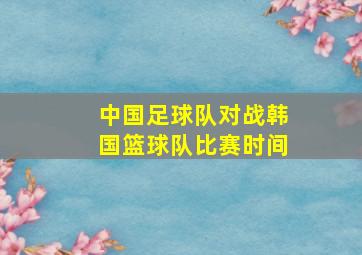 中国足球队对战韩国篮球队比赛时间