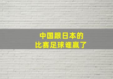 中国跟日本的比赛足球谁赢了