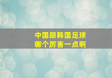 中国跟韩国足球哪个厉害一点啊