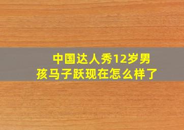 中国达人秀12岁男孩马子跃现在怎么样了