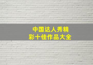 中国达人秀精彩十佳作品大全