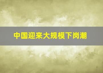 中国迎来大规模下岗潮