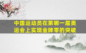 中国运动员在第哪一届奥运会上实现金牌零的突破