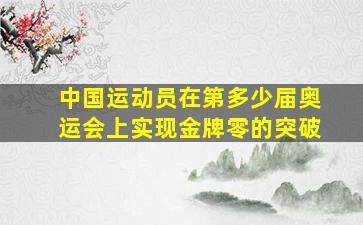 中国运动员在第多少届奥运会上实现金牌零的突破