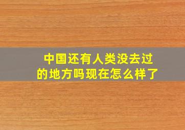 中国还有人类没去过的地方吗现在怎么样了