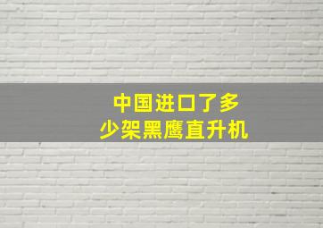 中国进口了多少架黑鹰直升机