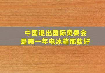 中国退出国际奥委会是哪一年电冰箱那款好