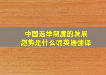 中国选举制度的发展趋势是什么呢英语翻译