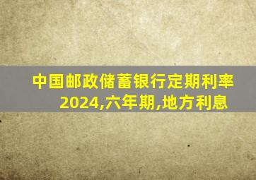 中国邮政储蓄银行定期利率2024,六年期,地方利息