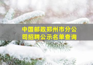 中国邮政郑州市分公司招聘公示名单查询