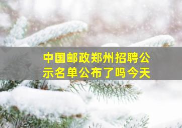 中国邮政郑州招聘公示名单公布了吗今天