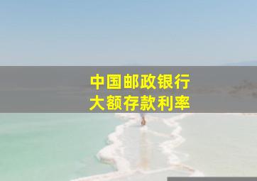 中国邮政银行大额存款利率