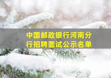 中国邮政银行河南分行招聘面试公示名单