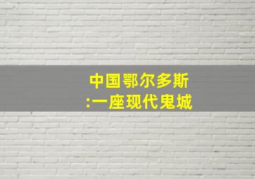 中国鄂尔多斯:一座现代鬼城