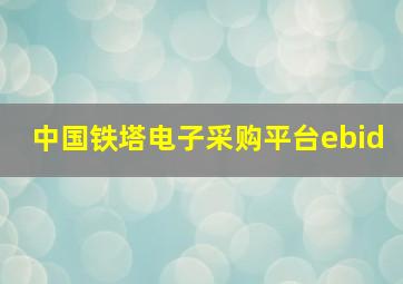 中国铁塔电子采购平台ebid