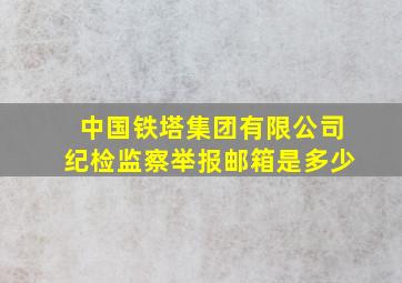 中国铁塔集团有限公司纪检监察举报邮箱是多少