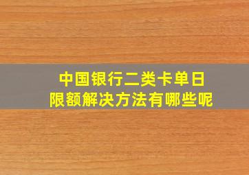 中国银行二类卡单日限额解决方法有哪些呢