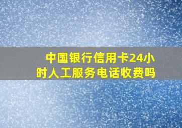 中国银行信用卡24小时人工服务电话收费吗