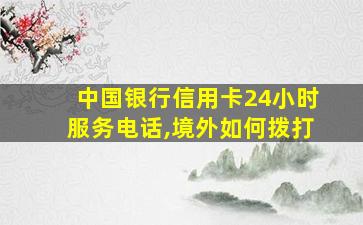 中国银行信用卡24小时服务电话,境外如何拨打