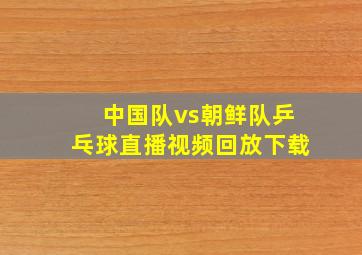 中国队vs朝鲜队乒乓球直播视频回放下载