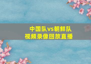 中国队vs朝鲜队视频录像回放直播