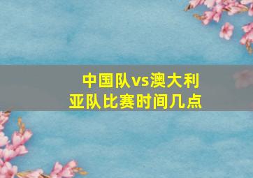 中国队vs澳大利亚队比赛时间几点