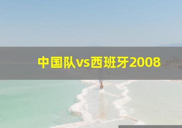 中国队vs西班牙2008