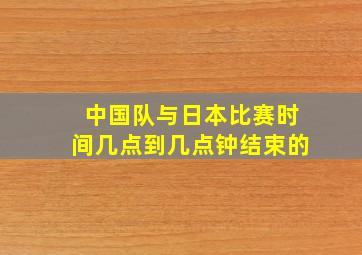 中国队与日本比赛时间几点到几点钟结束的