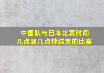 中国队与日本比赛时间几点到几点钟结束的比赛