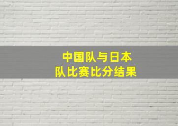 中国队与日本队比赛比分结果