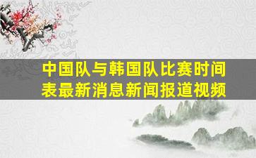 中国队与韩国队比赛时间表最新消息新闻报道视频