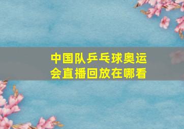 中国队乒乓球奥运会直播回放在哪看