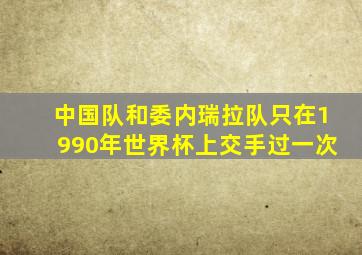 中国队和委内瑞拉队只在1990年世界杯上交手过一次