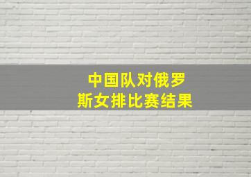 中国队对俄罗斯女排比赛结果