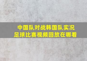 中国队对战韩国队实况足球比赛视频回放在哪看