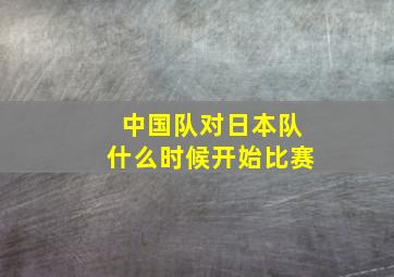 中国队对日本队什么时候开始比赛