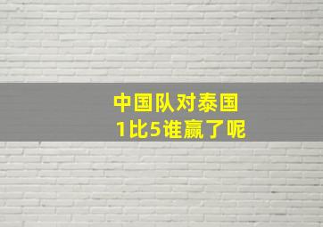 中国队对泰国1比5谁赢了呢