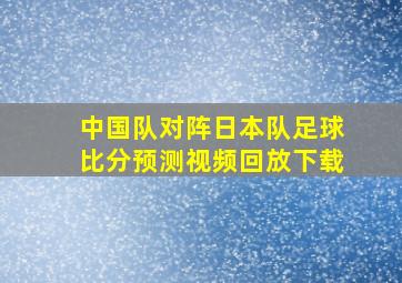 中国队对阵日本队足球比分预测视频回放下载