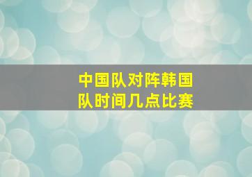 中国队对阵韩国队时间几点比赛