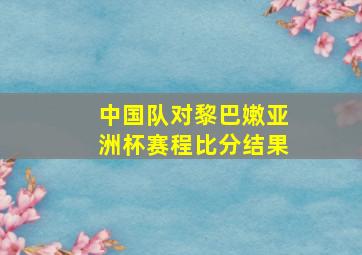 中国队对黎巴嫩亚洲杯赛程比分结果