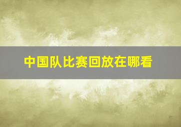 中国队比赛回放在哪看