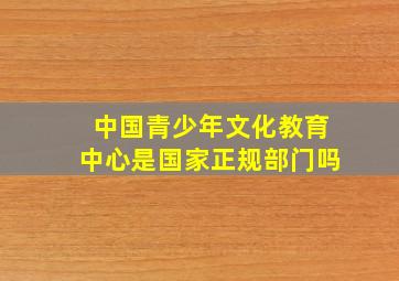 中国青少年文化教育中心是国家正规部门吗