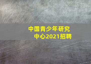 中国青少年研究中心2021招聘