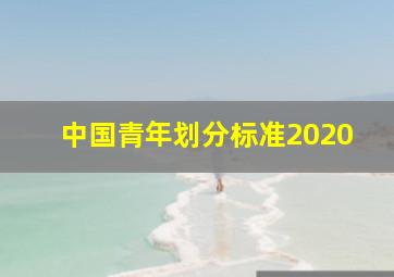 中国青年划分标准2020