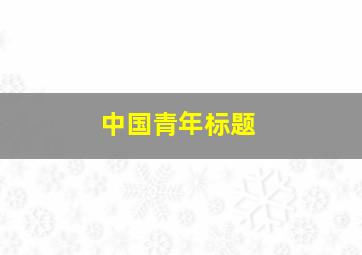 中国青年标题